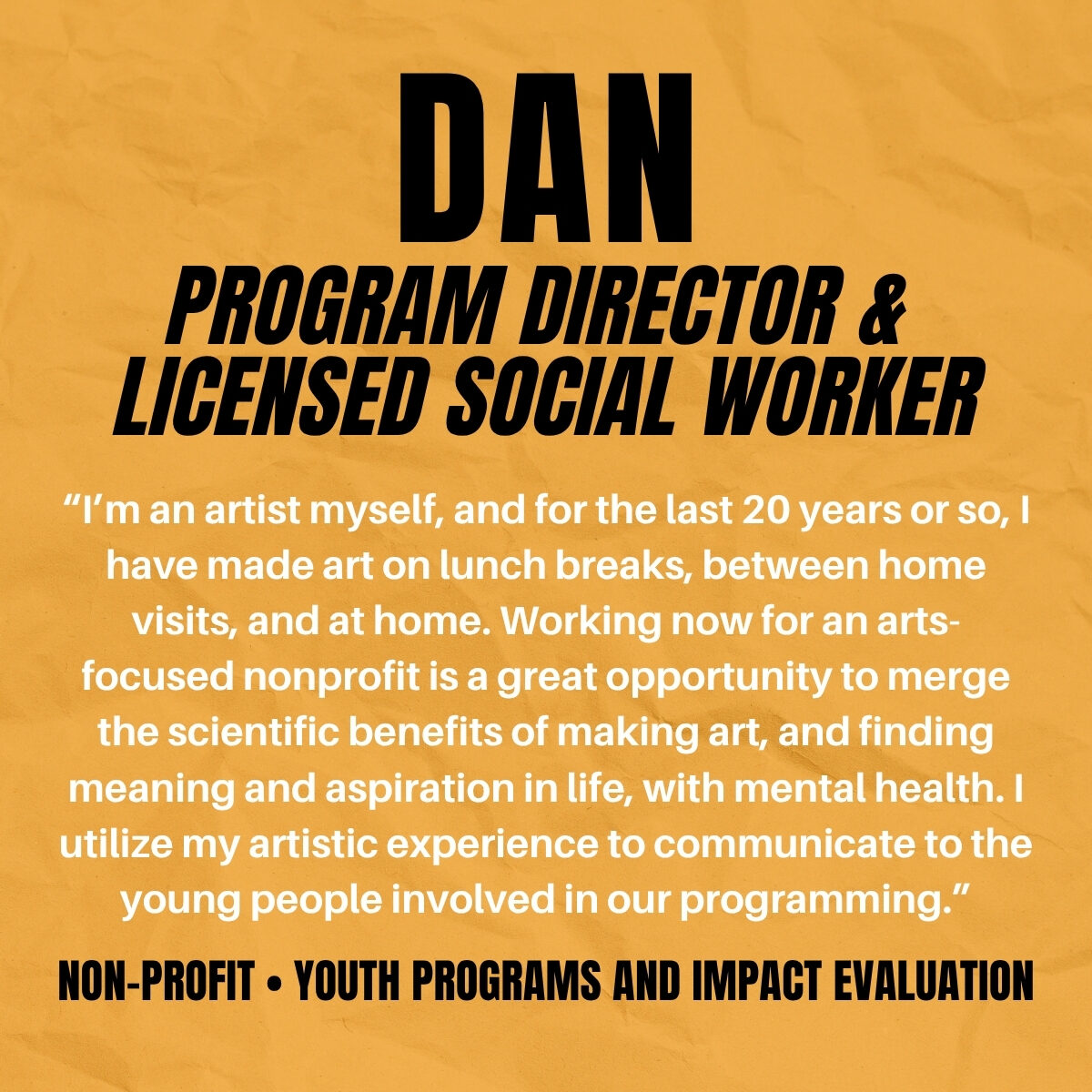 Dan: Licensed Social Worker and Program Director in Arts and Mental Health Graphic with yellow-orange background highlighting Dan’s story about integrating art, mental health, and youth engagement in his nonprofit leadership role.